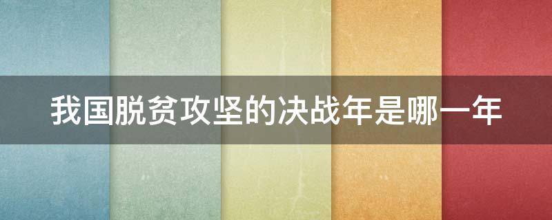 我国脱贫攻坚的决战年是哪一年 我国脱贫攻坚的决战年是什么时候
