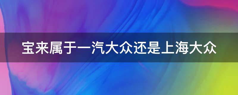 宝来属于一汽大众还是上海大众（宝来属于一汽大众还是上海大众呢）