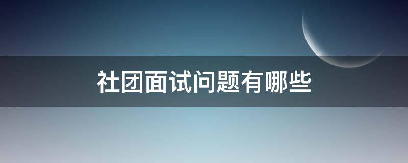 社团面试问题有哪些 社团面试问题有哪些呢