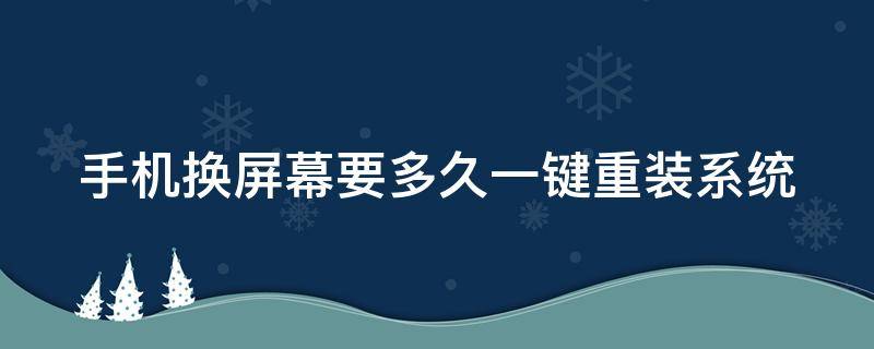 手机换屏幕要多久一键重装系统 手机换屏系统重装吗