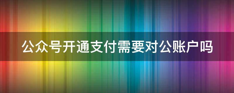 公众号开通支付需要对公账户吗（公众号开通支付需要对公账户吗怎么开）