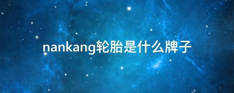 nankang轮胎是什么牌子 轮胎chengshan是什么牌子