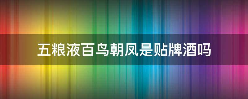 五粮液百鸟朝凤是贴牌酒吗 五粮液集团百鸟朝凤酒