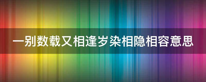 一别数载又相逢岁染相隐相容意思（一别数载又相逢,岁染霜丝隐旧容什么意思）