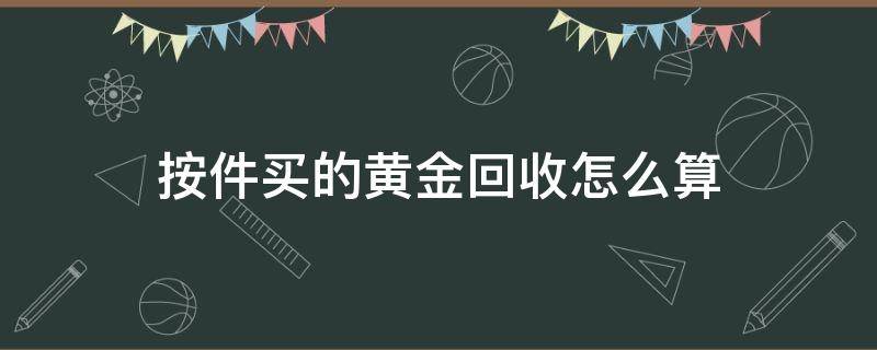 按件买的黄金回收怎么算 黄金按个买的怎么回收
