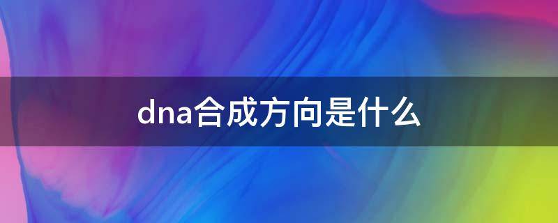 dna合成方向是什么（dna合成方向是什么情况下3'→5'）