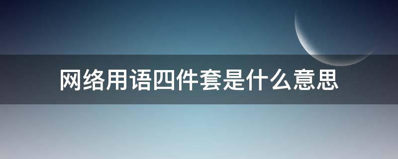 网络用语四件套是什么意思（网络用语四件套是指）
