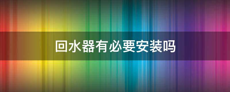 回水器有必要安装吗 回水管一定要安装回水器吗