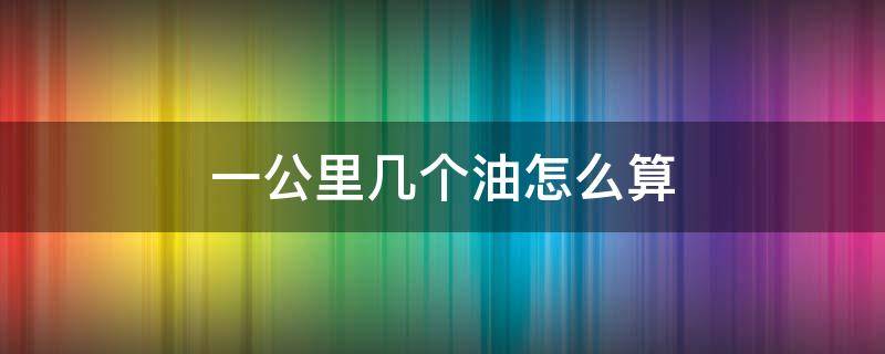 一公里几个油怎么算 一公里几个油算省油