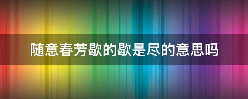 随意春芳歇的歇是尽的意思吗（随意春芳歇的歇,什么意思?）