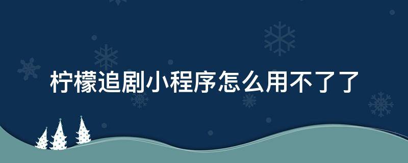 柠檬追剧小程序怎么用不了了 柠檬追剧小程序怎么用不了了
