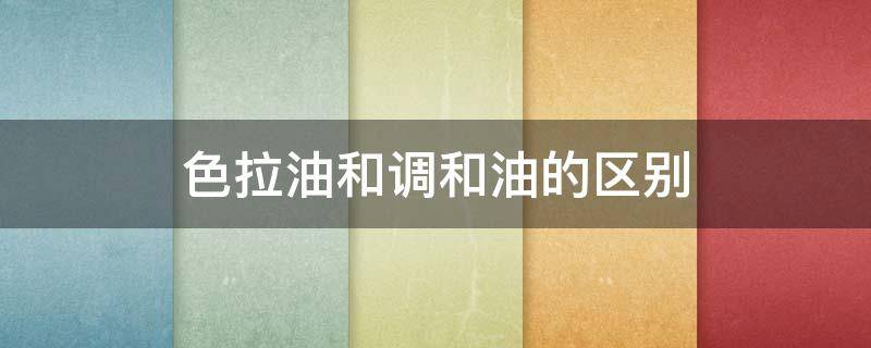 色拉油和调和油的区别 色拉油和调和油有什么区别