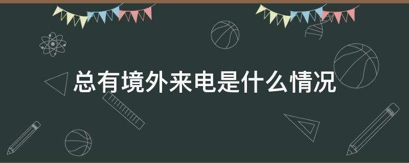 总有境外来电是什么情况（有境外来电是怎么回事）