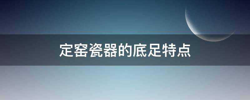 定窑瓷器的底足特点（定窑瓷器的底足特点是什么）