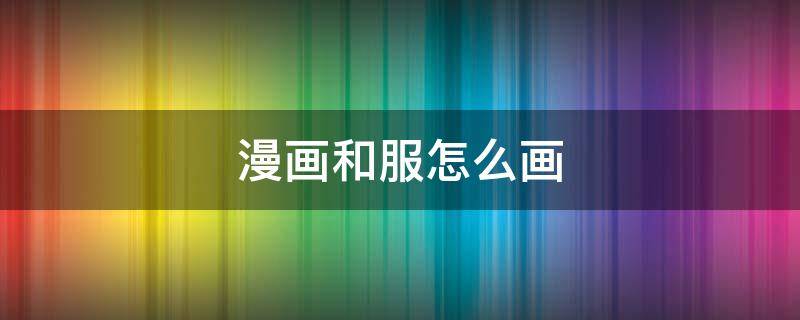 漫画和服怎么画（和服动漫怎么画）