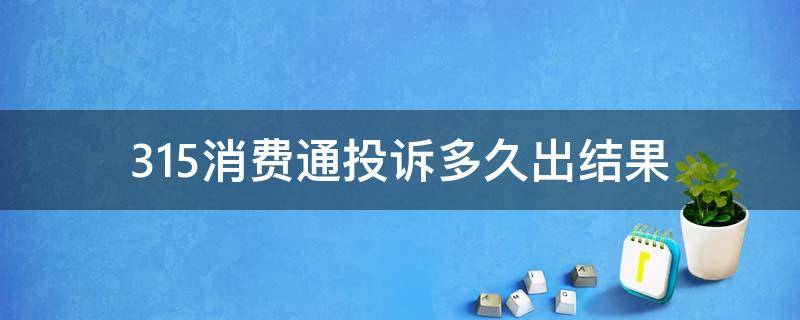 315消费通投诉多久出结果（315消费者投诉多长时间解决）