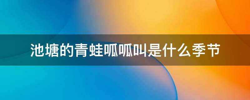 池塘的青蛙呱呱叫是什么季节
