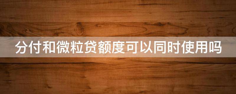 分付和微粒贷额度可以同时使用吗