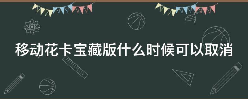移动花卡宝藏版什么时候可以取消 移动花卡宝藏版可以随时取消吗