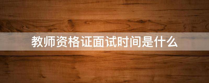 教师资格证面试时间是什么 教师资格证面试时间是什么时候