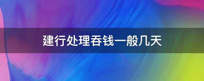 建行处理吞钱一般几天（建行处理吞钱一般几天能到账）