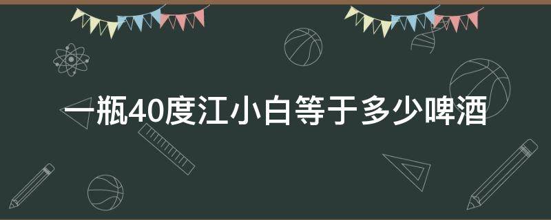 一瓶40度江小白等于多少啤酒（40度江小白等于几瓶啤酒）