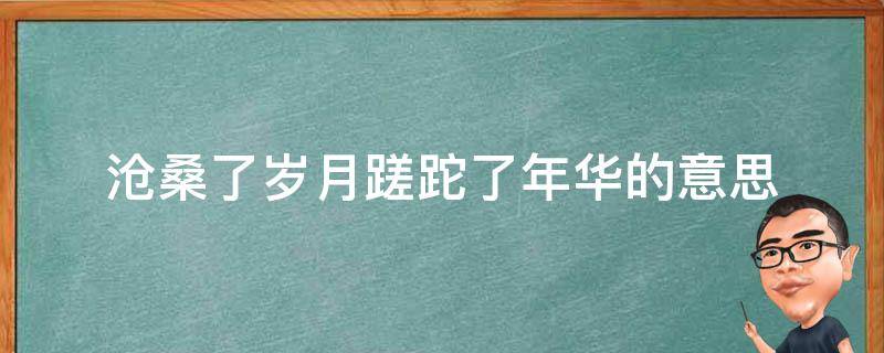 沧桑了岁月蹉跎了年华的意思 岁月的蹉跎的意思