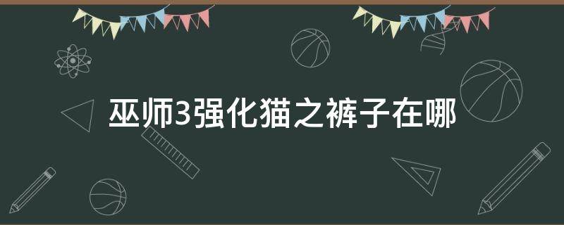 巫师3强化猫之裤子在哪 巫师3强化猫之靴子在哪