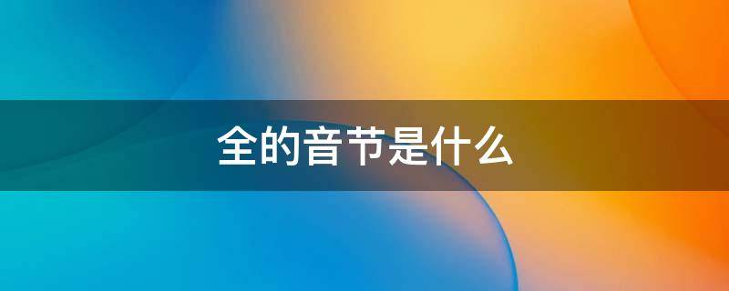 全的音节是什么（全的音节是什么音序是什么）