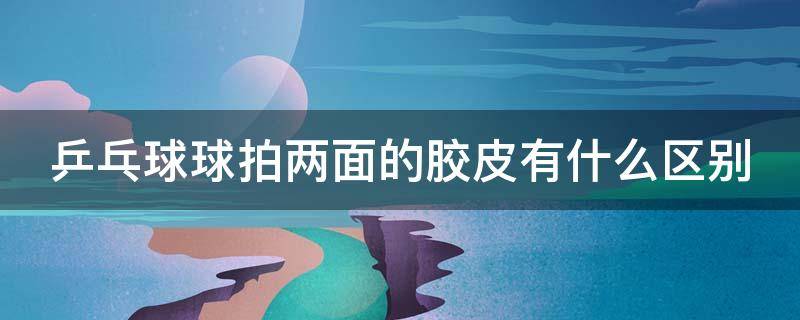 乒乓球球拍两面的胶皮有什么区别 乒乓球球拍两面的胶皮有什么区别图片