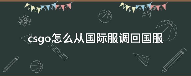 csgo怎么从国际服调回国服 csgo怎么从国际服调回国服地区