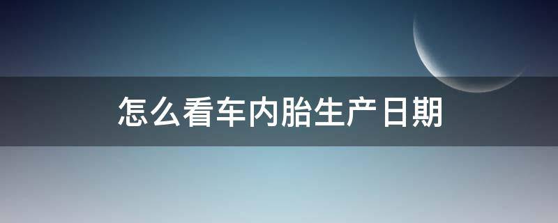 怎么看车内胎生产日期（怎么看车胎生产时间）