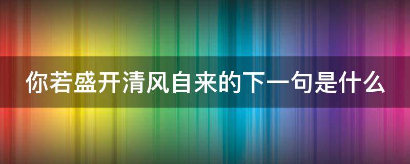 你若盛开清风自来的下一句是什么 你若盛开清风自来的上一句是什么