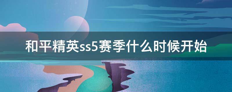 和平精英ss5赛季什么时候开始（和平精英ss5赛季到第几月几日结束）