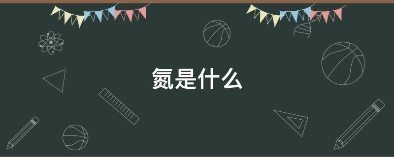 氮是什么（氮是什么字）