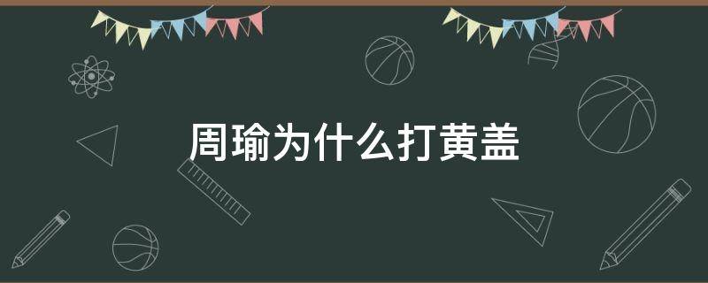 周瑜为什么打黄盖 周瑜为什么打黄盖 用意何为