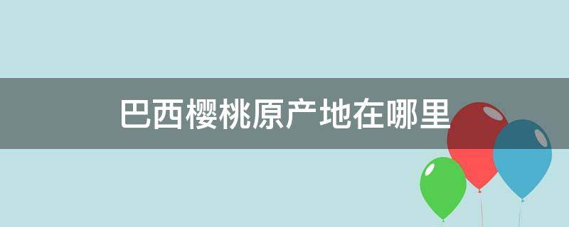 巴西樱桃原产地在哪里（巴西樱桃原产于哪里）