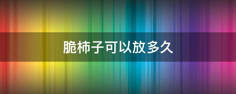 脆柿子可以放多久 脆柿子放多久会软