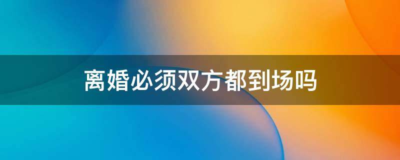 离婚必须双方都到场吗（诉讼离婚必须双方都到场吗）