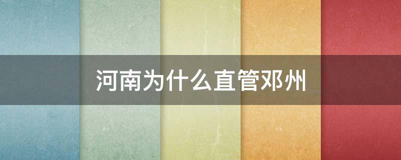 河南为什么直管邓州 现在邓州还是河南直管市吗