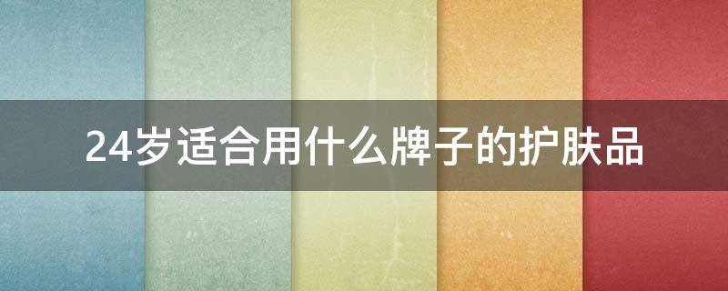 24岁适合用什么牌子的护肤品 24岁适合用什么牌子的护肤品套装