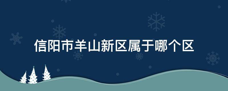 信阳市羊山新区属于哪个区 信阳市羊山新区属于哪个区域