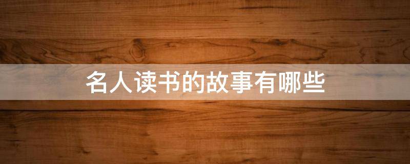 名人读书的故事有哪些（名人读书的故事有哪些四字成语）