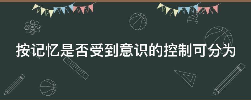 按记忆是否受到意识的控制可分为（根据是否有意识参与可以将记忆分为）