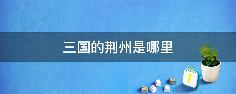 三国的荆州是哪里 三国时的荆州是哪