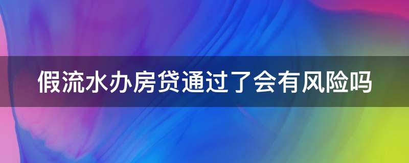假流水办房贷通过了会有风险吗 房贷弄假流水可以吗