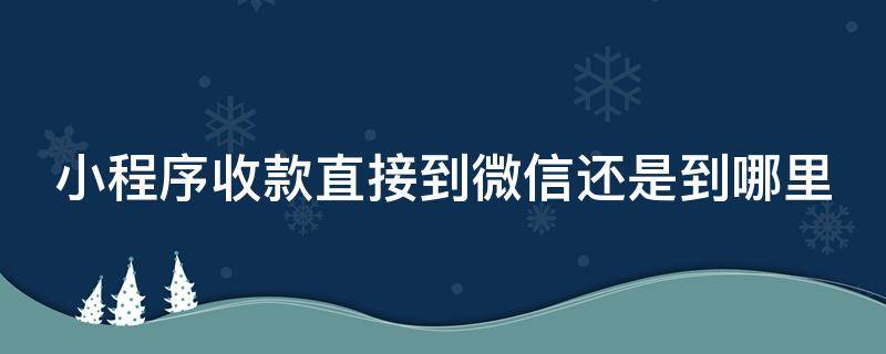 小程序收款直接到微信还是到哪里 小程序的收款账户在哪里