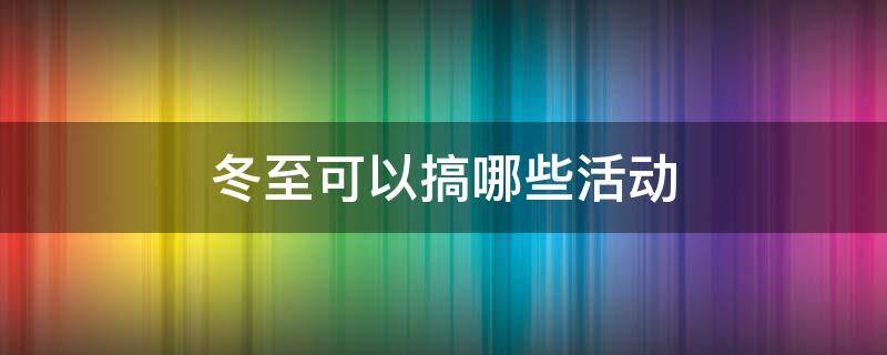 冬至可以搞哪些活动 冬至可以搞哪些活动策划