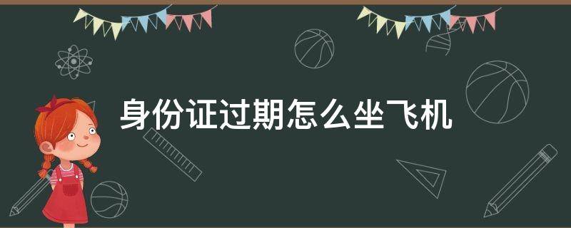 身份证过期怎么坐飞机 身份证过期怎么坐飞机回家