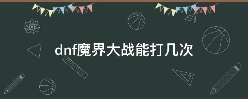 dnf魔界大战能打几次（dnf魔界大战一天只能打一次吗）